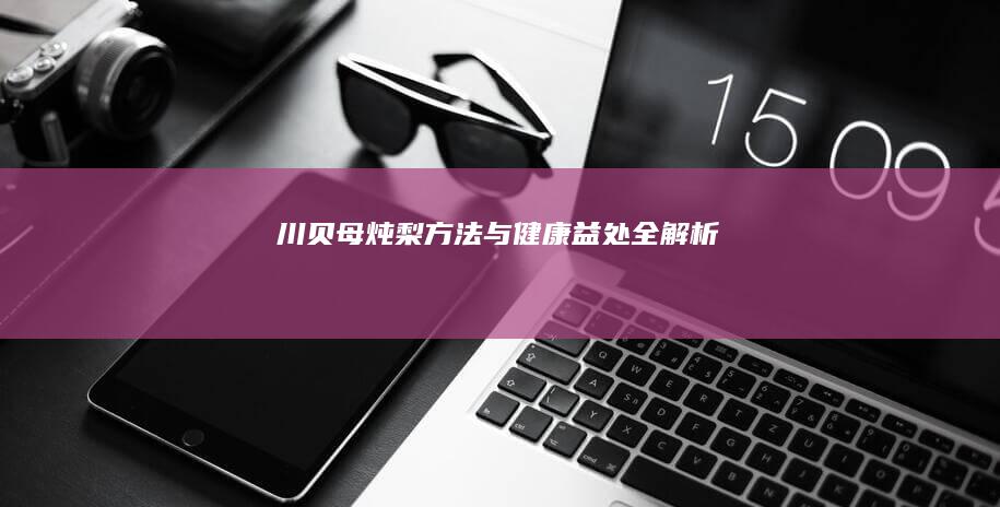 川贝母炖梨：方法与健康益处全解析